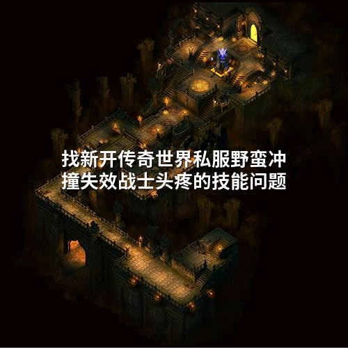 找新开传奇世界私服野蛮冲撞失效战士头疼的技能问题