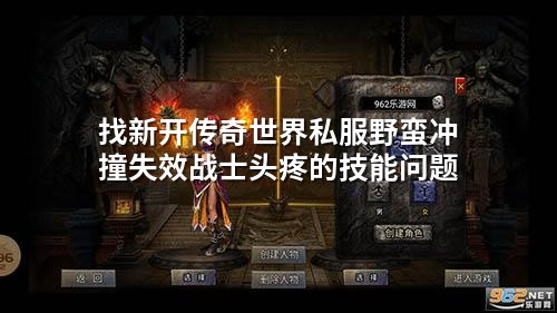 找新开传奇世界私服野蛮冲撞失效战士头疼的技能问题