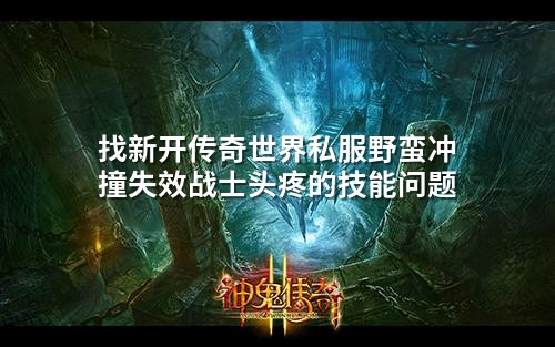 找新开传奇世界私服野蛮冲撞失效战士头疼的技能问题