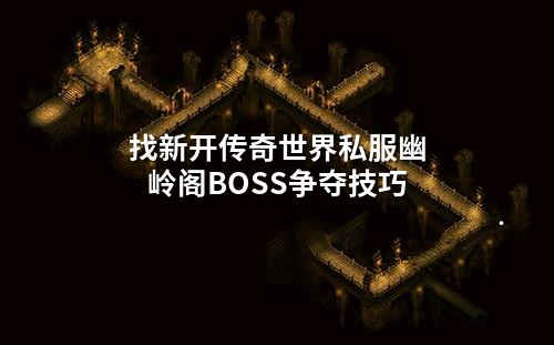 找新开传奇世界私服幽岭阁BOSS争夺技巧