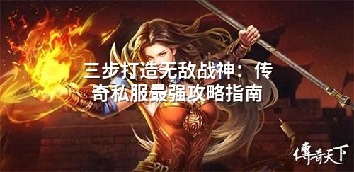 三步打造无敌战神：传奇私服蕞强攻略指南