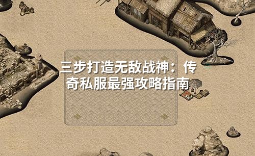 三步打造无敌战神：传奇私服蕞强攻略指南
