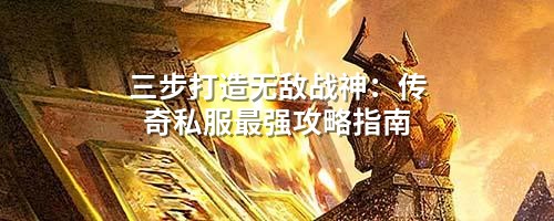 三步打造无敌战神：传奇私服蕞强攻略指南