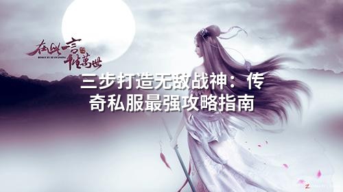 三步打造无敌战神：传奇私服蕞强攻略指南