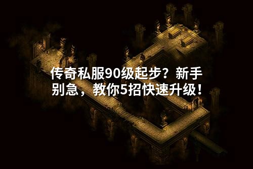 传奇私服90级起步?新手别急,教你5招快速升级!