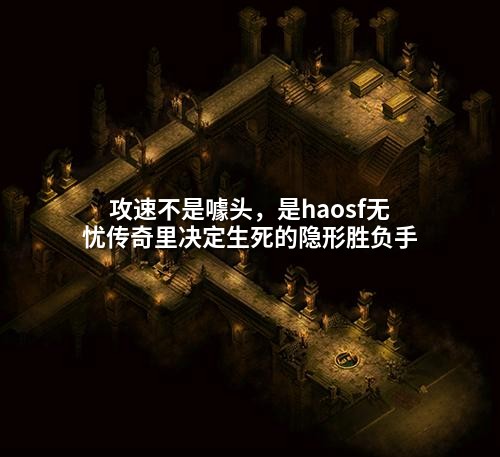 攻速不是噱头,是haosf无忧传奇里决定生死的隐形胜负手