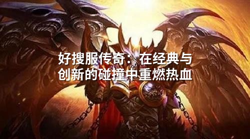 好搜服传奇：在经典与创新的碰撞中重燃热血
