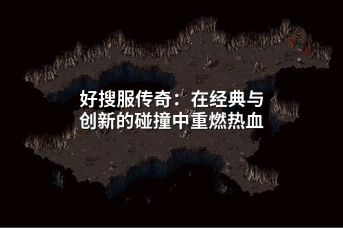 好搜服传奇:在经典与创新的碰撞中重燃热血