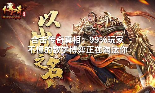 合击传奇真相:99%玩家不懂的数学博弈正在淘汰你