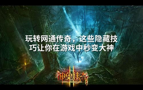玩转网通传奇,这些隐藏技巧让你在游戏中秒变大神