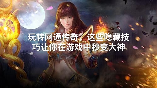 玩转网通传奇,这些隐藏技巧让你在游戏中秒变大神