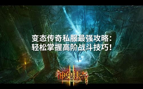 变态传奇私服最强攻略：轻松掌握高阶战斗技巧！