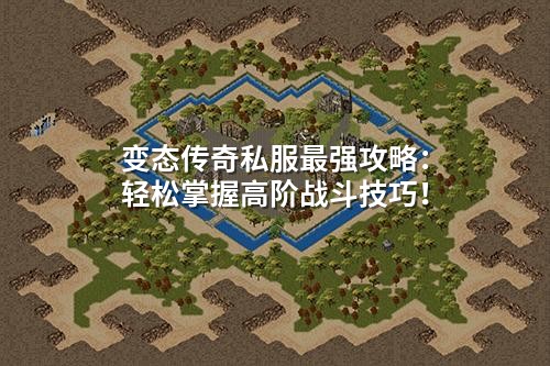 变态传奇私服蕞强攻略:轻松掌握高阶战斗技巧!