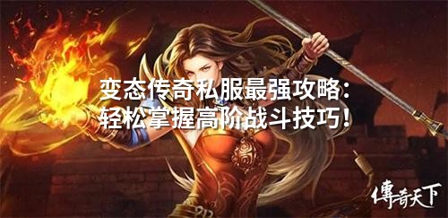 变态传奇私服蕞强攻略:轻松掌握高阶战斗技巧!
