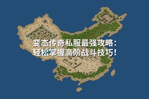 变态传奇私服蕞强攻略:轻松掌握高阶战斗技巧!