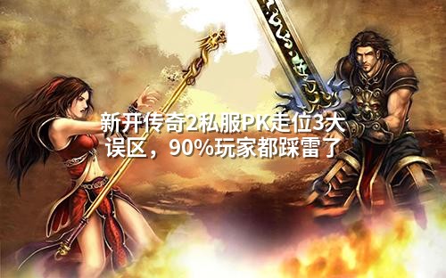 新开传奇2私服PK走位3大误区,90%玩家都踩雷了