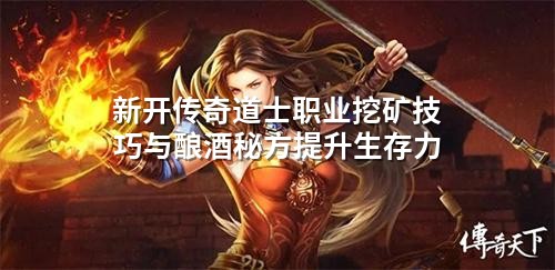 新开传奇道士职业挖矿技巧与酿酒秘方提升生存力