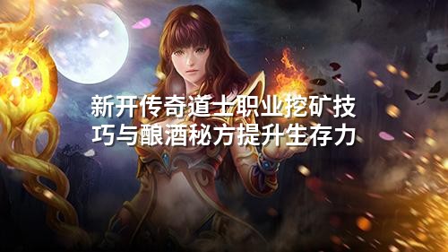 新开传奇道士职业挖矿技巧与酿酒秘方提升生存力