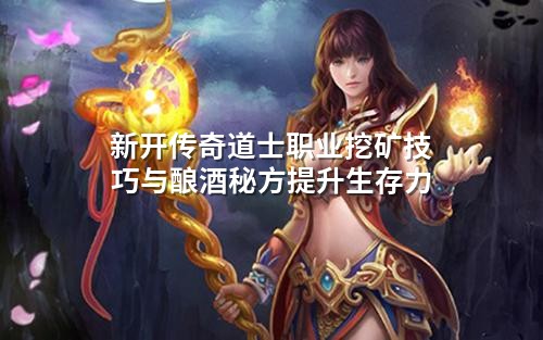 新开传奇道士职业挖矿技巧与酿酒秘方提升生存力