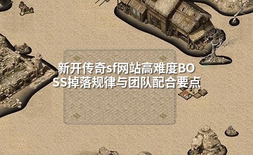 新开传奇sf网站高难度BOSS掉落规律与团队配合要点