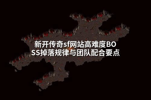 新开传奇sf网站高难度BOSS掉落规律与团队配合要点
