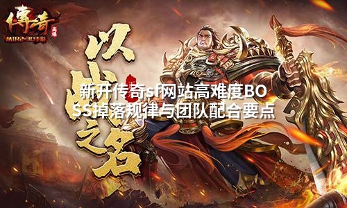 新开传奇sf网站高难度BOSS掉落规律与团队配合要点