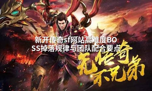 新开传奇sf网站高难度BOSS掉落规律与团队配合要点