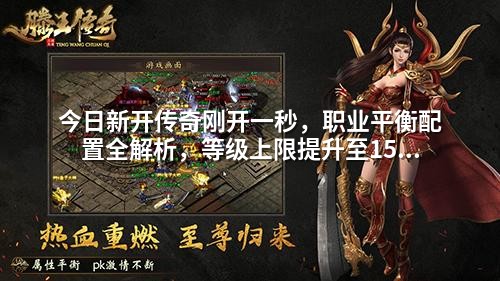 今日新开传奇刚开一秒,职业平衡配置全解析,等级上限提升至150级