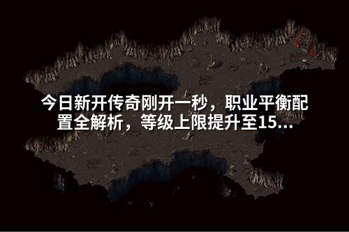 今日新开传奇刚开一秒,职业平衡配置全解析,等级上限提升至150级