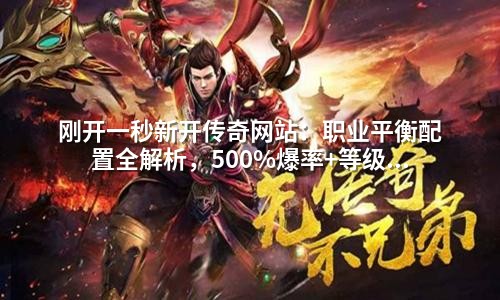 刚开一秒新开传奇网站:职业平衡配置全解析,500%爆率+等级上限提升200%的GM实用技巧