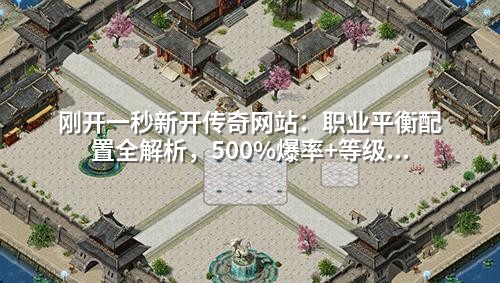 刚开一秒新开传奇网站:职业平衡配置全解析,500%爆率+等级上限提升200%的GM实用技巧