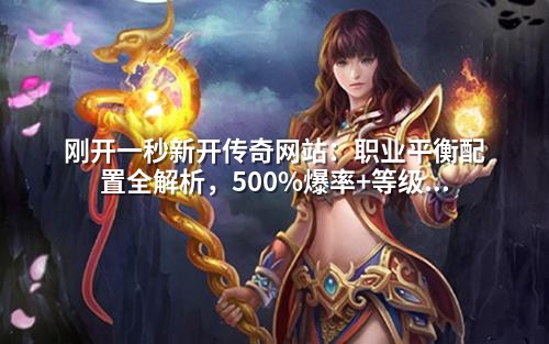 刚开一秒新开传奇网站:职业平衡配置全解析,500%爆率+等级上限提升200%的GM实用技巧