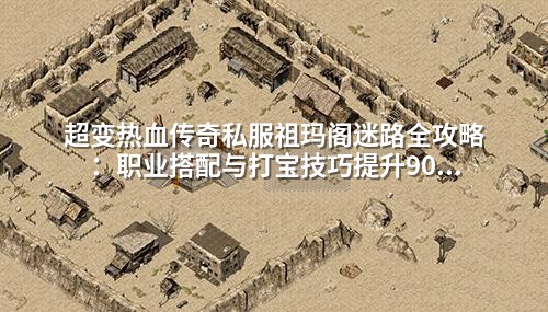 超变热血传奇私服祖玛阁迷路全攻略:职业搭配与打宝技巧提升90%效率