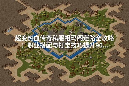超变热血传奇私服祖玛阁迷路全攻略:职业搭配与打宝技巧提升90%效率