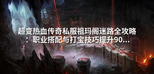 超变热血传奇私服祖玛阁迷路全攻略:职业搭配与打宝技巧提升90%效率