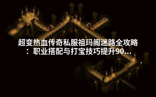 超变热血传奇私服祖玛阁迷路全攻略:职业搭配与打宝技巧提升90%效率