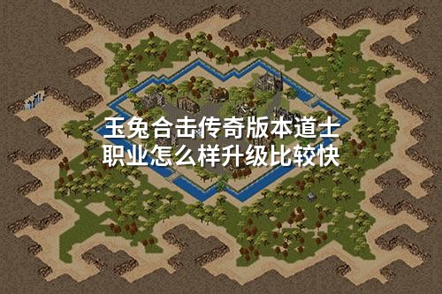 玉兔合击传奇版本道士职业怎么样升级比较快