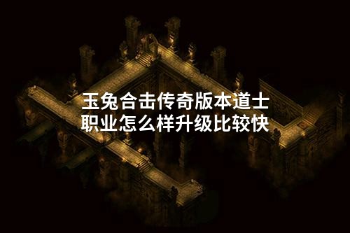 玉兔合击传奇版本道士职业怎么样升级比较快