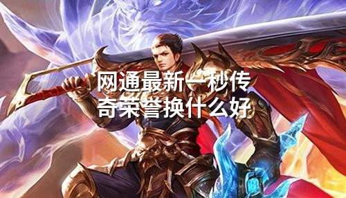 网通蕞新一秒传奇荣誉换什么好