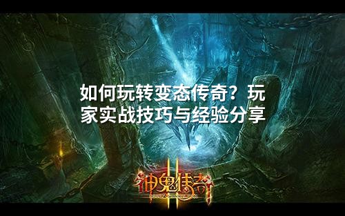 如何玩转变态传奇？玩家实战技巧与经验分享