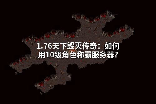 1.76天下毁灭传奇:如何用10级角色称霸服务器?
