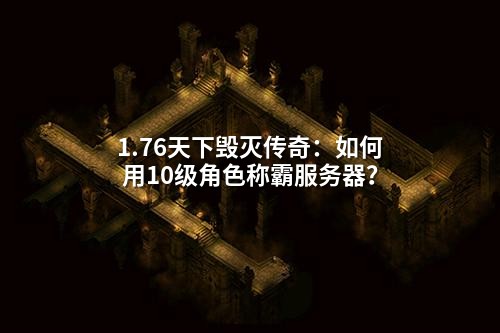 1.76天下毁灭传奇:如何用10级角色称霸服务器?