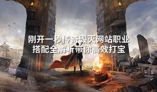刚开一秒传奇毁灭网站职业搭配全解析带你高效打宝