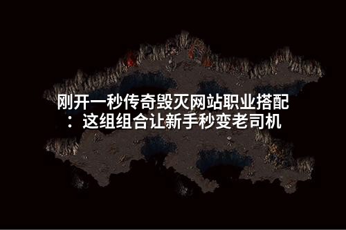 刚开一秒传奇毁灭网站职业搭配:这组组合让新手秒变老司机