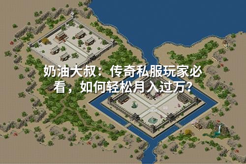 奶油大叔：传奇私服玩家必看，如何轻松月入过万？