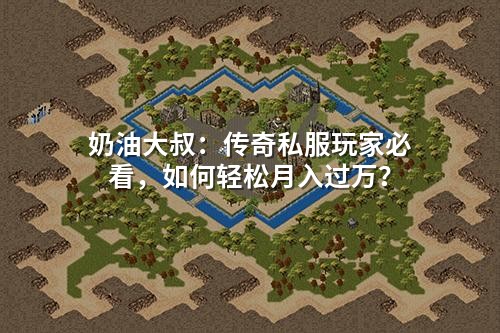 奶油大叔:传奇私服玩家必看,如何轻松月入过万?