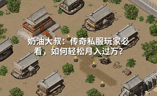 奶油大叔:传奇私服玩家必看,如何轻松月入过万?