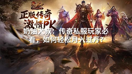 奶油大叔:传奇私服玩家必看,如何轻松月入过万?