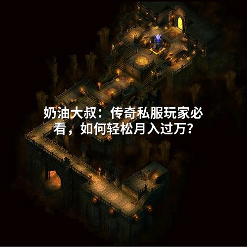 奶油大叔:传奇私服玩家必看,如何轻松月入过万?