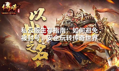 私云服生存指南:如何避免被封号,安全玩转传奇世界